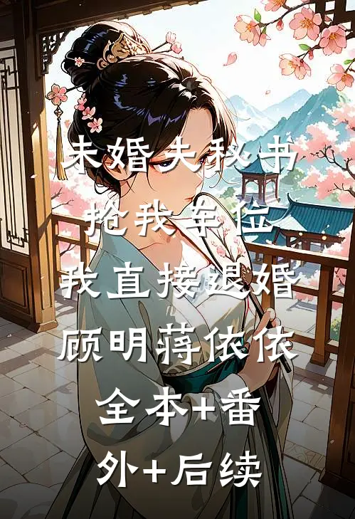 未婚夫秘书抢我车位，我直接退婚顾明蒋依依:全本+番外+后续