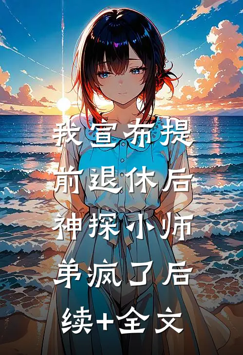 我宣布提前退休后，神探小师弟疯了后续+全文