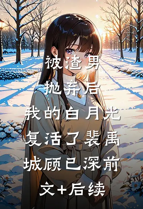 被渣男抛弃后，我的白月光复活了裴禹城顾已深前文+后续