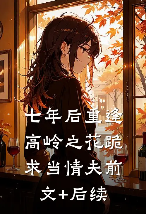七年后重逢，高岭之花跪求当情夫前文+后续