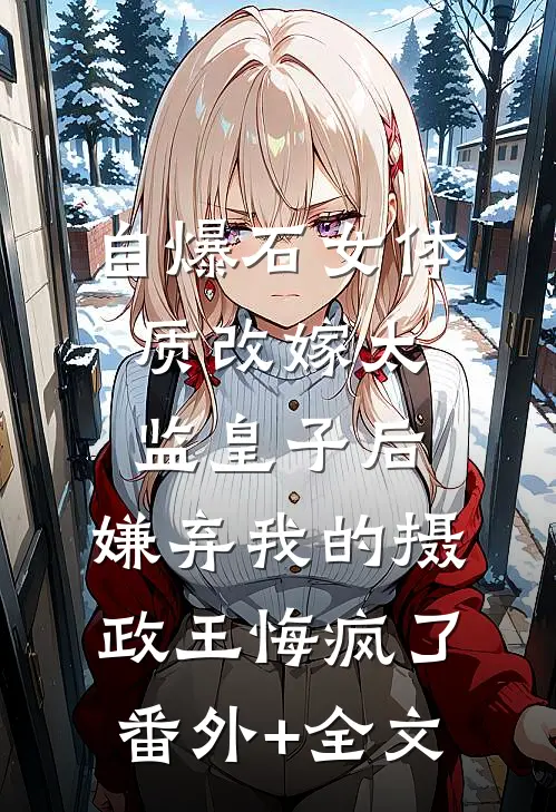 自爆石女体质改嫁太监皇子后，嫌弃我的摄政王悔疯了:(番外)+(全文)