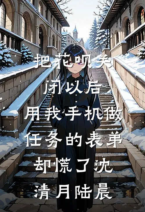 把花呗关闭以后，用我手机做任务的表弟却慌了沈清月陆晨