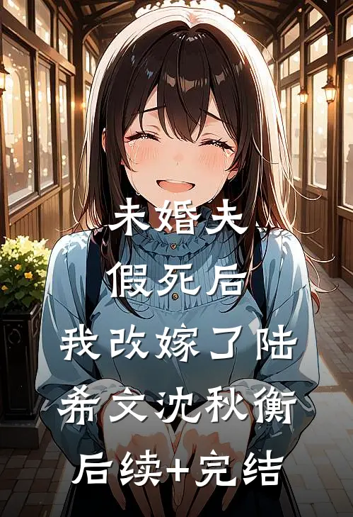 未婚夫假死后，我改嫁了陆希文沈秋衡后续+完结