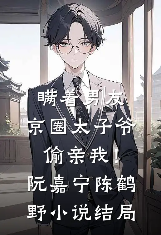 瞒着男友，京圈太子爷偷亲我！阮嘉宁陈鹤野小说结局