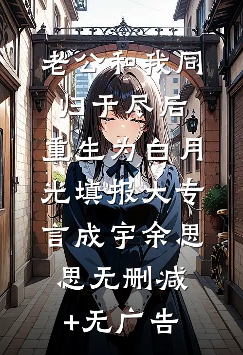 老公和我同归于尽后，重生为白月光填报大专言成宇余思思无删减+无广告