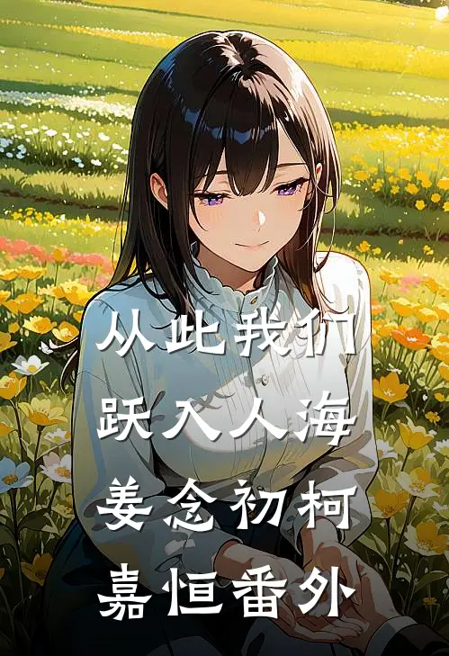 从此我们跃入人海姜念初柯嘉恒番外