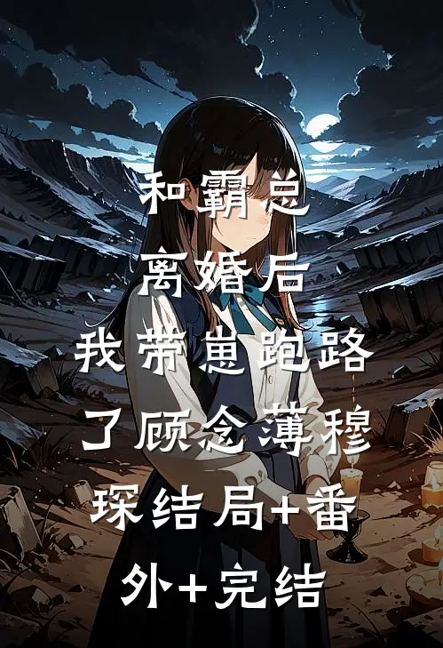 和霸总离婚后，我带崽跑路了顾念薄穆琛结局+番外+完结