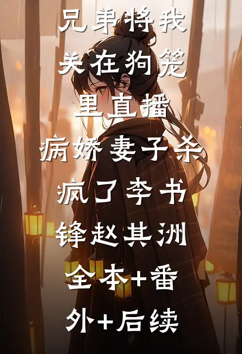 兄弟将我关在狗笼里直播，病娇妻子杀疯了李书锋赵其洲:全本+番外+后续