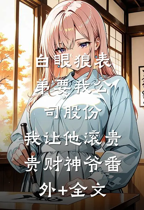 白眼狼表弟要我公司股份，我让他滚贵贵财神爷(番外)+(全文)
