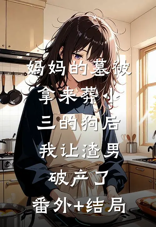 妈妈的墓被拿来葬小三的狗后，我让渣男破产了:(番外)+(结局)