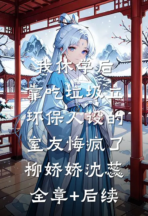 我休学后，靠吃垃圾立环保人设的室友悔疯了柳娇娇沈蕊:全章+后续