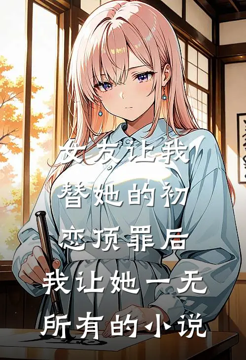 女友让我替她的初恋顶罪后，我让她一无所有的小说