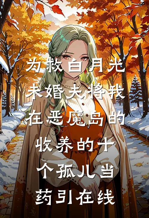 为救白月光，未婚夫将我在恶魔岛的收养的十个孤儿当药引在线