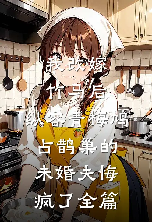 我改嫁竹马后，纵容青梅鸠占鹊巢的未婚夫悔疯了全篇