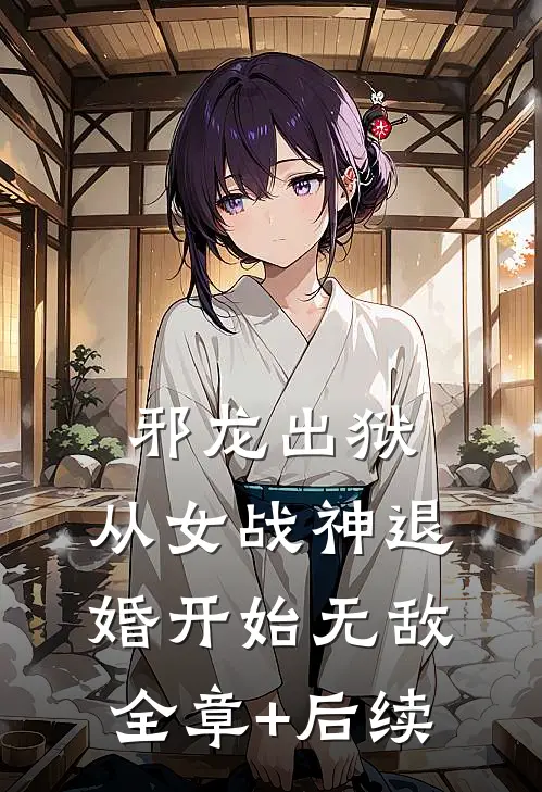邪龙出狱，从女战神退婚开始无敌:全章+后续