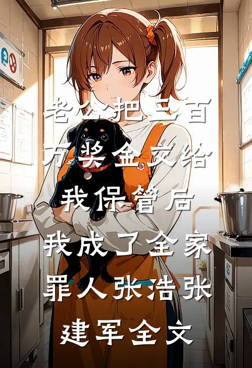 老公把三百万奖金交给我保管后，我成了全家罪人张浩张建军全文