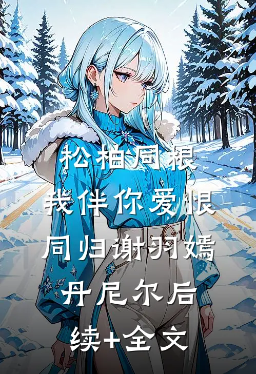 松柏同根，我伴你爱恨同归谢羽嫣丹尼尔后续+全文