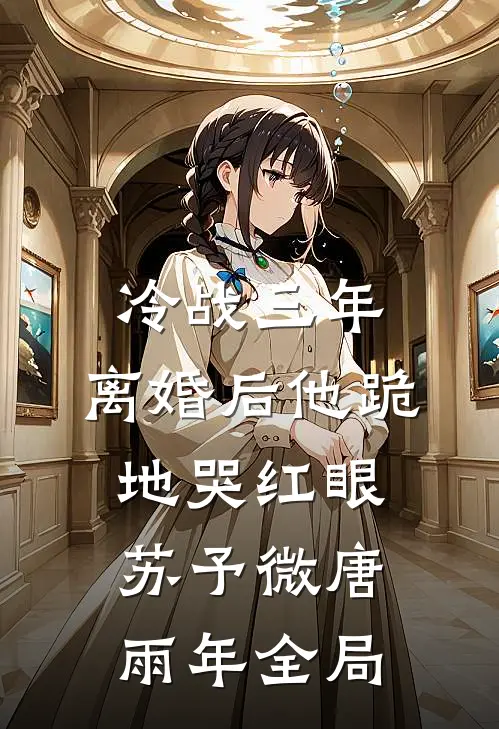 冷战三年，离婚后他跪地哭红眼苏予微唐雨年全局