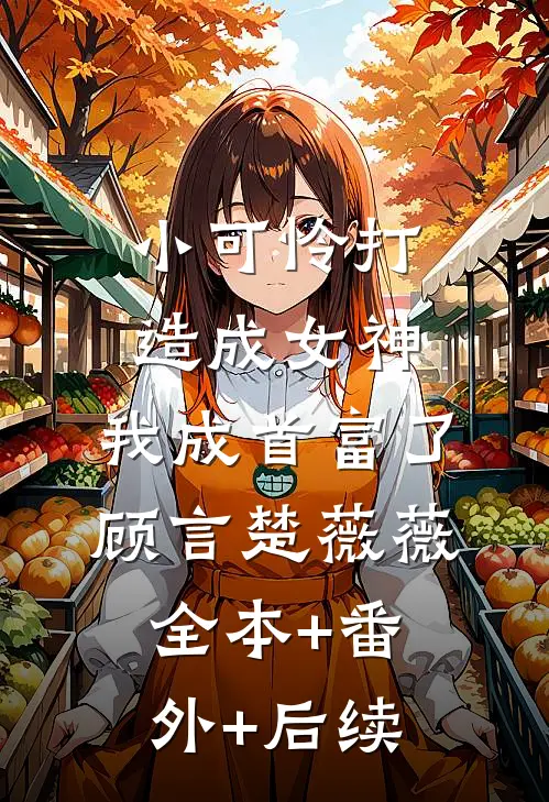 小可怜打造成女神，我成首富了顾言楚薇薇:全本+番外+后续