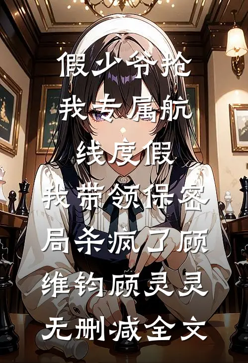 假少爷抢我专属航线度假，我带领保密局杀疯了顾维钧顾灵灵无删减全文