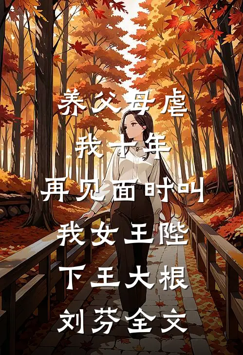 养父母虐我十年，再见面时叫我女王陛下王大根刘芬全文