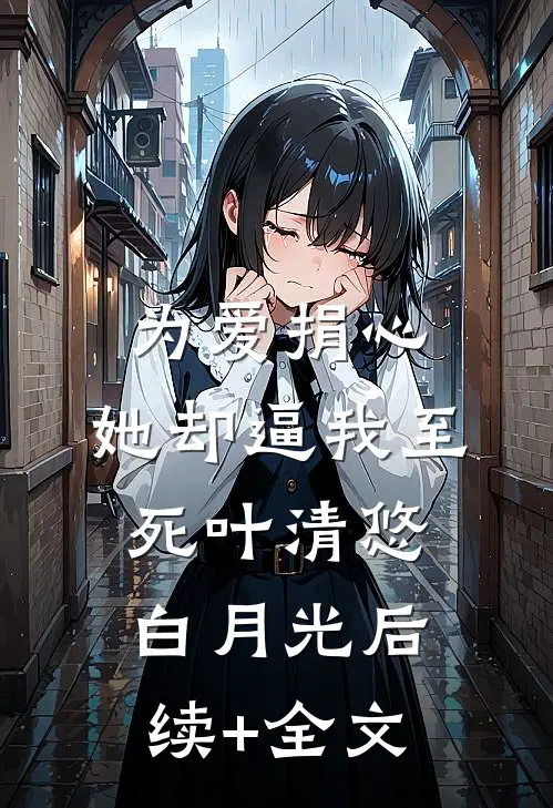 为爱捐心，她却逼我至死叶清悠白月光后续+全文