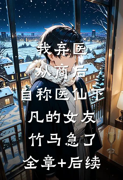 我弃医从商后，自称医仙下凡的女友竹马急了:全章+后续