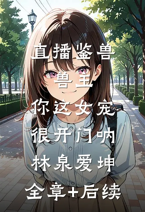 直播鉴兽：兽主，你这女宠很开门呐林泉爱坤:全章+后续