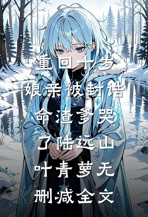重回十岁，娘亲被封诰命渣爹哭了陆远山叶青萝无删减全文