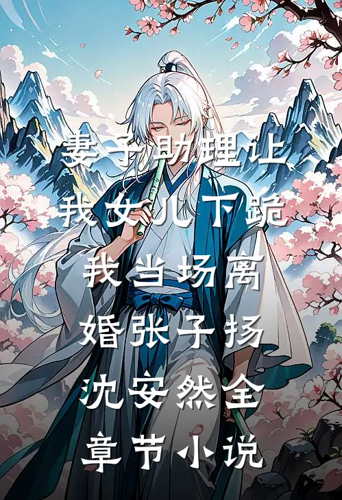 妻子助理让我女儿下跪，我当场离婚张子扬沈安然全章节小说