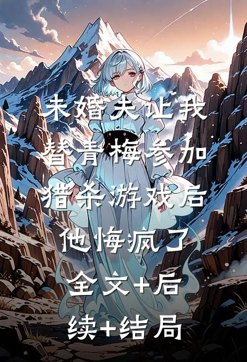 未婚夫让我替青梅参加猎杀游戏后，他悔疯了:全文+后续+结局