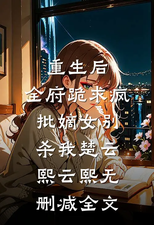 重生后，全府跪求疯批嫡女别杀我楚云熙云熙无删减全文