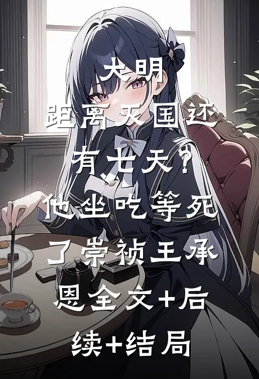 大明：距离灭国还有七天？他坐吃等死了崇祯王承恩全文+后续+结局