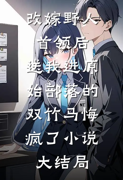 改嫁野人首领后，送我进原始部落的双竹马悔疯了小说大结局