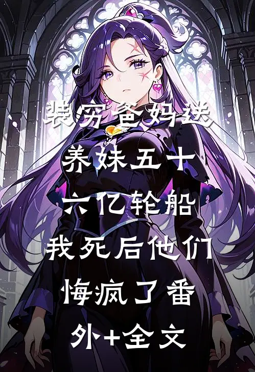 装穷爸妈送养妹五十六亿轮船，我死后他们悔疯了(番外)+(全文)