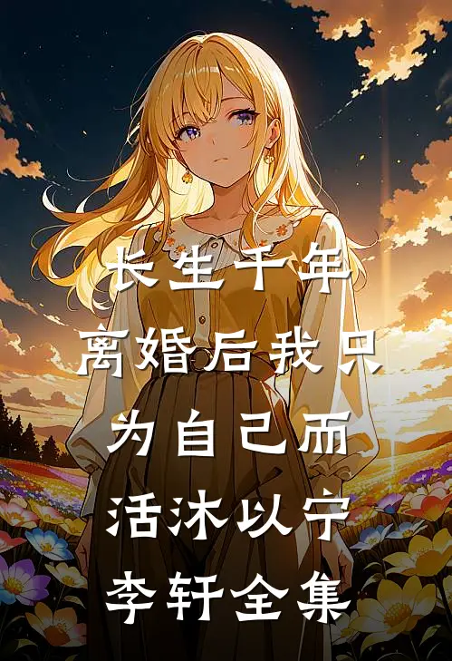 长生千年，离婚后我只为自己而活沐以宁李轩全集