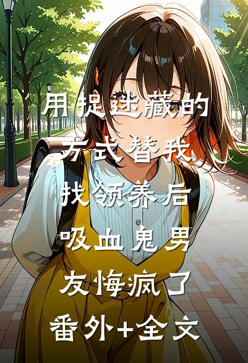 用捉迷藏的方式替我找领养后，吸血鬼男友悔疯了:(番外)+(全文)