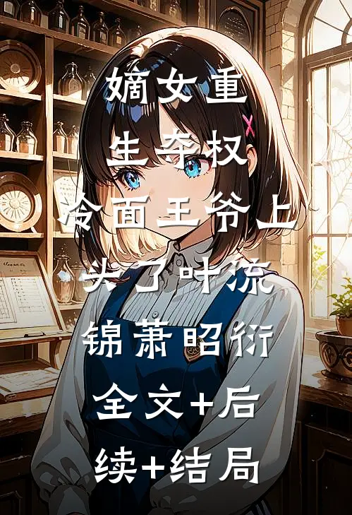 嫡女重生夺权，冷面王爷上头了叶流锦萧昭衍:全文+后续+结局