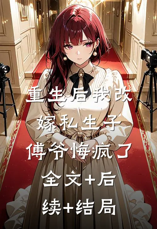 重生后我改嫁私生子，傅爷悔疯了:全文+后续+结局
