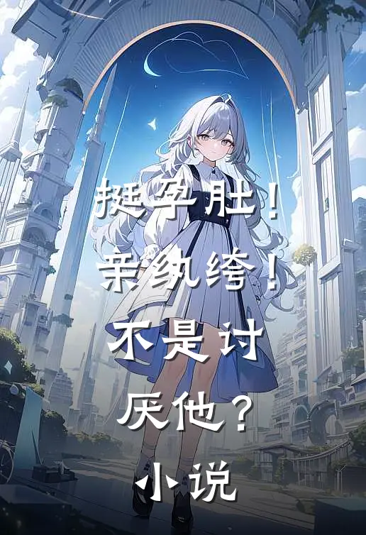 挺孕肚！亲纨绔！不是讨厌他？小说