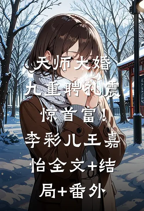 天师大婚，九重聘礼震惊首富！李彩儿王嘉怡全文+结局+番外