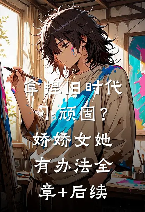 拿捏旧时代小顽固？娇娇女她有办法全章+后续