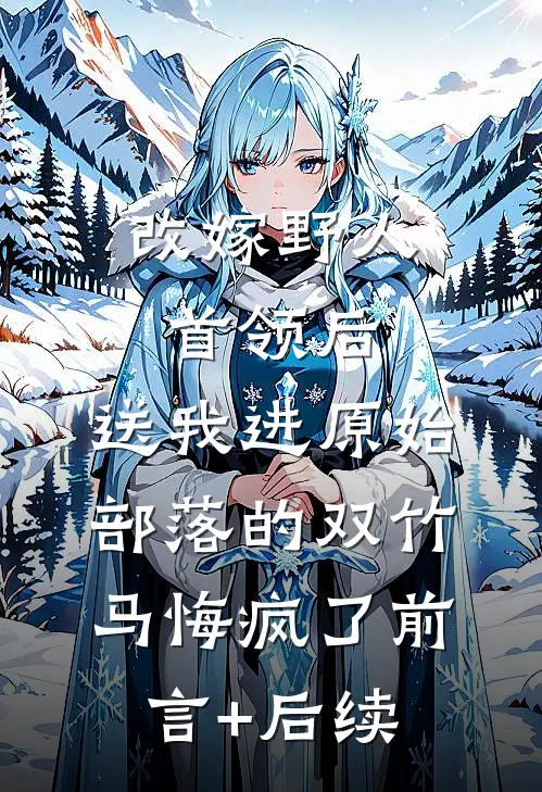 改嫁野人首领后，送我进原始部落的双竹马悔疯了前言+后续