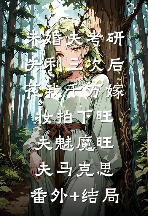 未婚夫考研失利三次后，花我千万嫁妆拍下旺夫魅魔旺夫马克思:(番外)+(结局)
