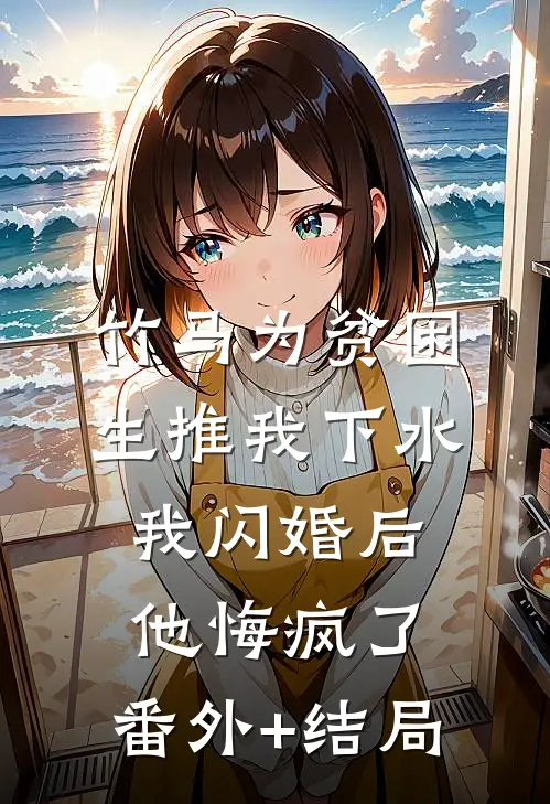 竹马为贫困生推我下水，我闪婚后他悔疯了:(番外)+(结局)