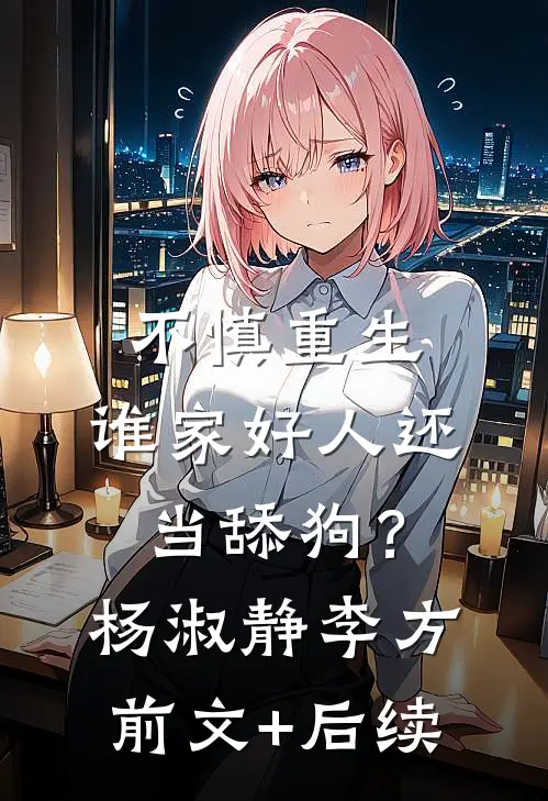 不慎重生，谁家好人还当舔狗？杨淑静李方前文+后续