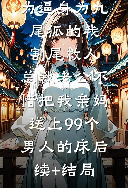 为逼身为九尾狐的我割尾救人，总裁老公不惜把我亲妈送上99个男人的床后续+结局