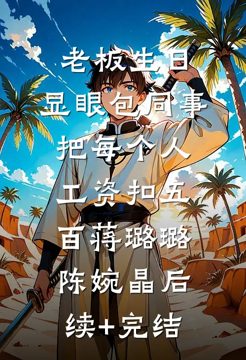 老板生日，显眼包同事把每个人工资扣五百蒋璐璐陈婉晶后续+完结
