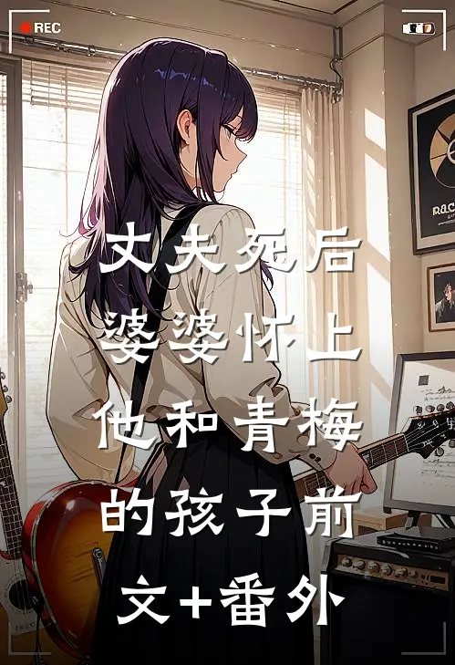 丈夫死后，婆婆怀上他和青梅的孩子前文+番外