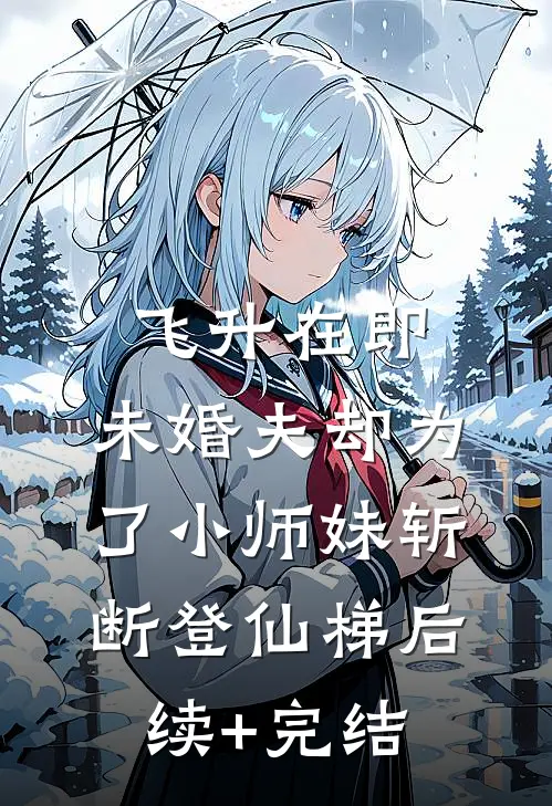 飞升在即，未婚夫却为了小师妹斩断登仙梯后续+完结